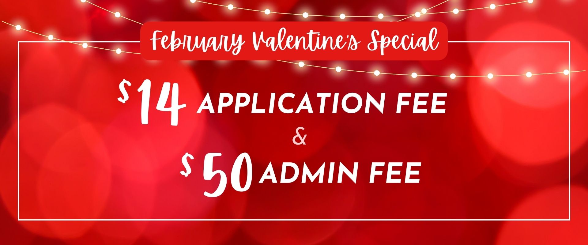 February Valentine's Special - $14 application fee and $50 admin fee.